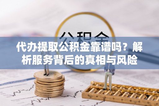 卫滨代办提取公积金靠谱吗？解析服务背后的真相与风险