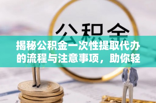 卫滨揭秘公积金一次性提取代办的流程与注意事项，助你轻松搞定财务规划