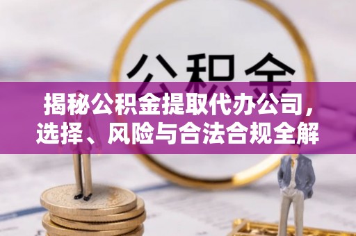 卫滨揭秘公积金提取代办公司，选择、风险与合法合规全解析