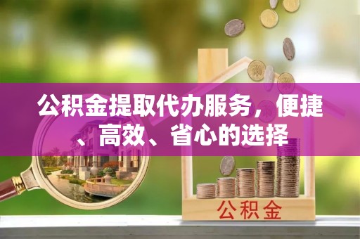 卫滨公积金提取代办服务，便捷、高效、省心的选择