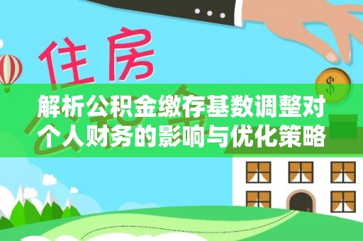 卫滨解析公积金缴存基数调整对个人财务的影响与优化策略