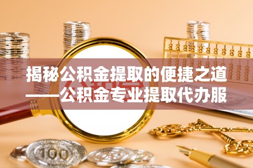 卫滨揭秘公积金提取的便捷之道——公积金专业提取代办服务解析