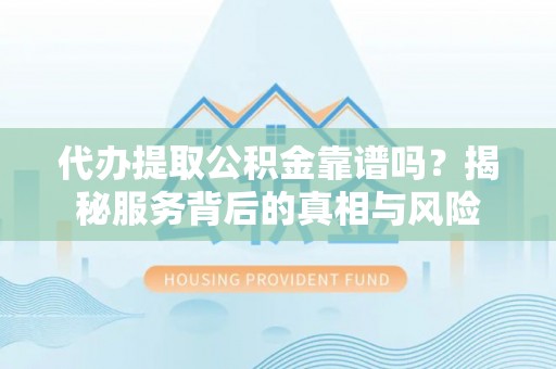 卫滨代办提取公积金靠谱吗？揭秘服务背后的真相与风险