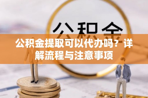卫滨公积金提取可以代办吗？详解流程与注意事项