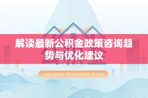 卫滨解读最新公积金政策咨询趋势与优化建议