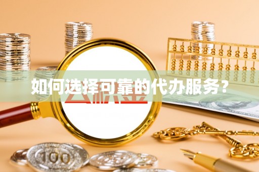 卫滨如何选择可靠的代办服务？