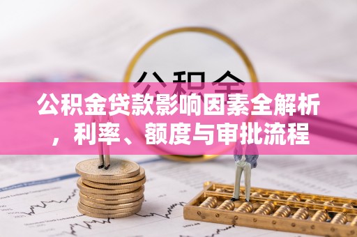 卫滨公积金贷款影响因素全解析，利率、额度与审批流程