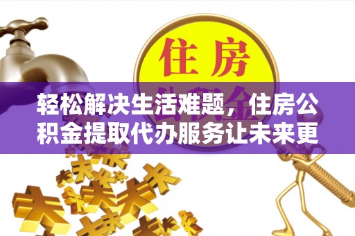 卫滨轻松解决生活难题，住房公积金提取代办服务让未来更安心