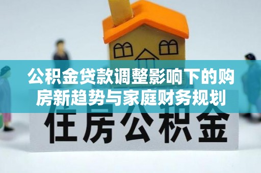 卫滨公积金贷款调整影响下的购房新趋势与家庭财务规划