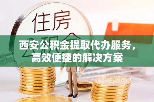 卫滨西安公积金提取代办服务，高效便捷的解决方案