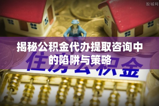卫滨揭秘公积金代办提取咨询中的陷阱与策略
