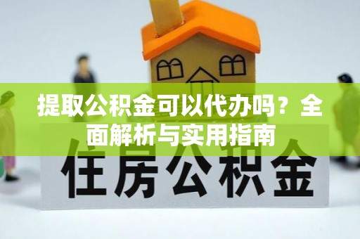 卫滨提取公积金可以代办吗？全面解析与实用指南