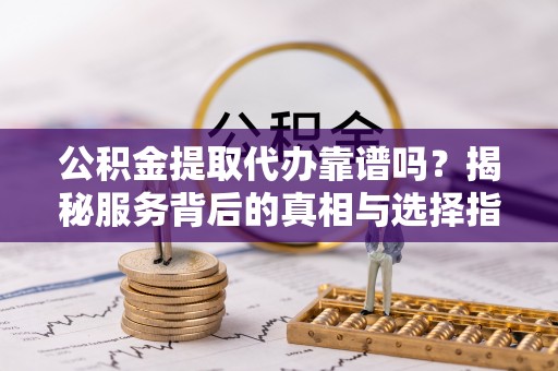 卫滨公积金提取代办靠谱吗？揭秘服务背后的真相与选择指南