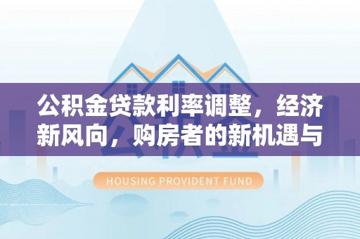 卫滨公积金贷款利率调整，经济新风向，购房者的新机遇与挑战