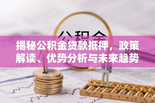 卫滨揭秘公积金贷款抵押，政策解读、优势分析与未来趋势