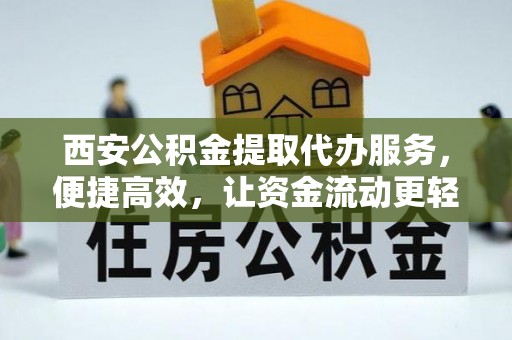 卫滨西安公积金提取代办服务，便捷高效，让资金流动更轻松