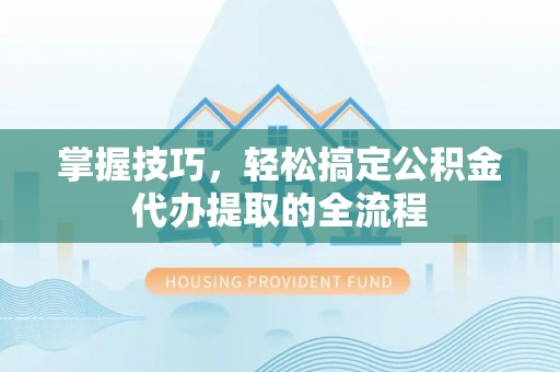 卫滨掌握技巧，轻松搞定公积金代办提取的全流程