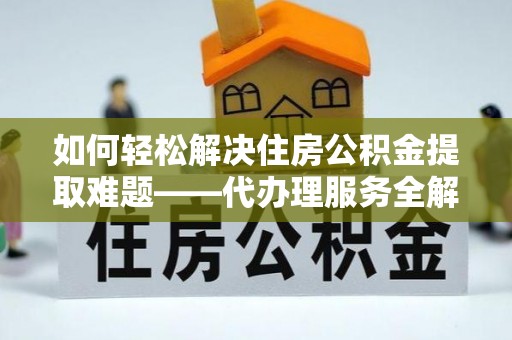 卫滨如何轻松解决住房公积金提取难题——代办理服务全解析