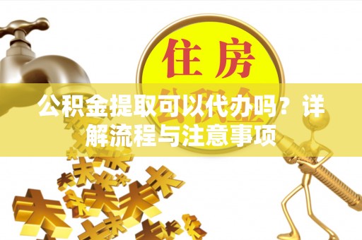 卫滨公积金提取可以代办吗？详解流程与注意事项