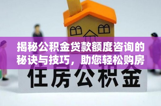 卫滨揭秘公积金贷款额度咨询的秘诀与技巧，助您轻松购房！