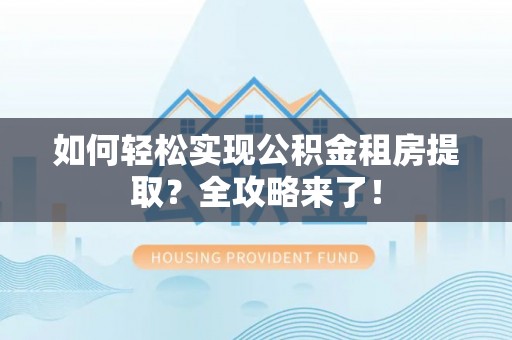 卫滨如何轻松实现公积金租房提取？全攻略来了！