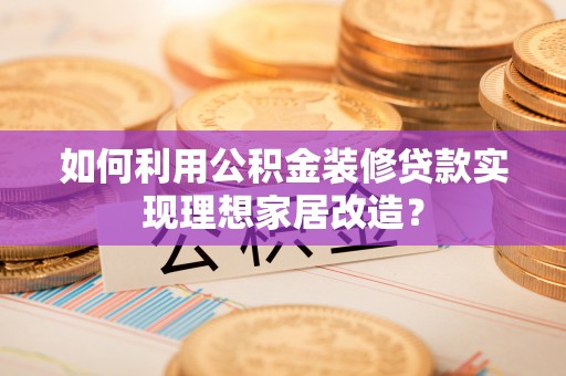 卫滨如何利用公积金装修贷款实现理想家居改造？