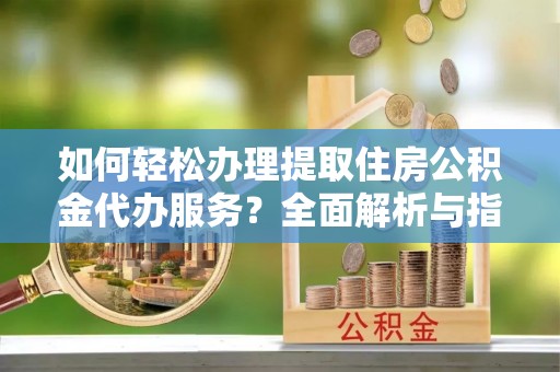 卫滨如何轻松办理提取住房公积金代办服务？全面解析与指南