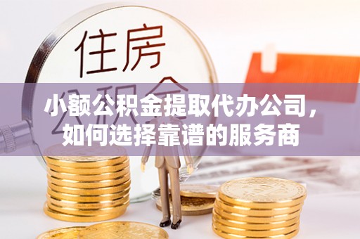 卫滨小额公积金提取代办公司，如何选择靠谱的服务商