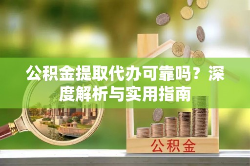 卫滨公积金提取代办可靠吗？深度解析与实用指南