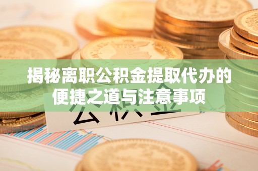 卫滨揭秘离职公积金提取代办的便捷之道与注意事项