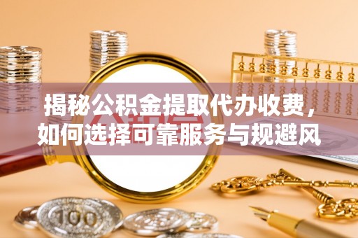 卫滨揭秘公积金提取代办收费，如何选择可靠服务与规避风险