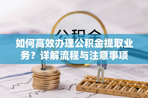 卫滨如何高效办理公积金提取业务？详解流程与注意事项