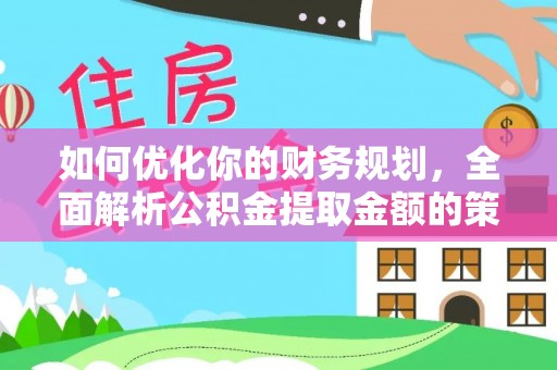 卫滨如何优化你的财务规划，全面解析公积金提取金额的策略与技巧