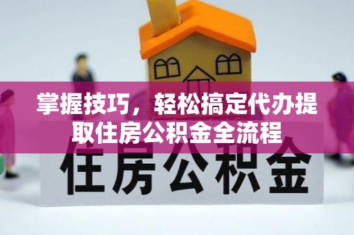 卫滨掌握技巧，轻松搞定代办提取住房公积金全流程