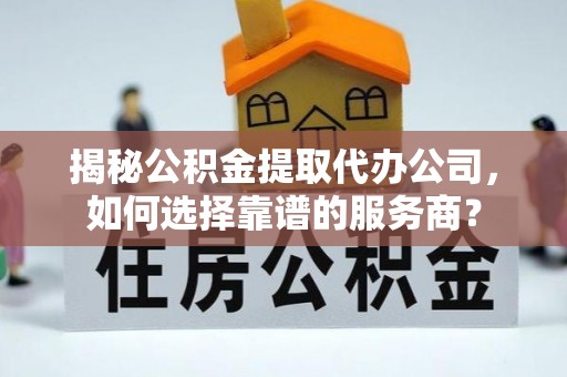 卫滨揭秘公积金提取代办公司，如何选择靠谱的服务商？
