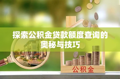 卫滨探索公积金贷款额度查询的奥秘与技巧