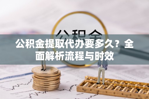 卫滨公积金提取代办要多久？全面解析流程与时效