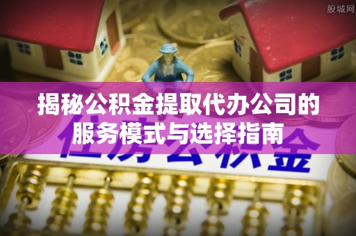 卫滨揭秘公积金提取代办公司的服务模式与选择指南