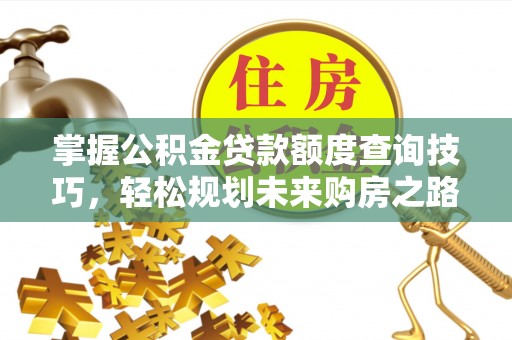 卫滨掌握公积金贷款额度查询技巧，轻松规划未来购房之路