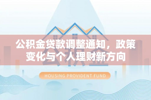 卫滨公积金贷款调整通知，政策变化与个人理财新方向