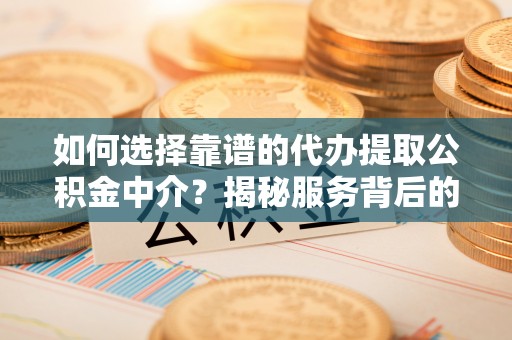 卫滨如何选择靠谱的代办提取公积金中介？揭秘服务背后的真相