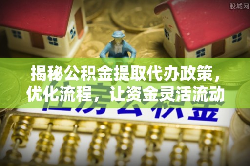 卫滨揭秘公积金提取代办政策，优化流程，让资金灵活流动