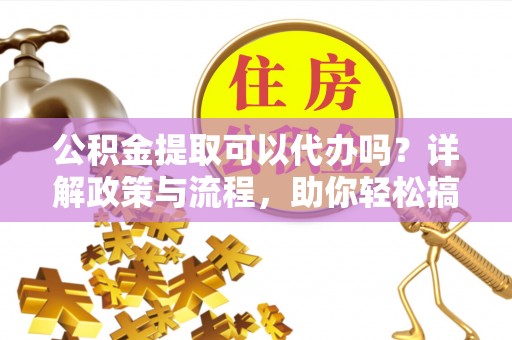 卫滨公积金提取可以代办吗？详解政策与流程，助你轻松搞定！