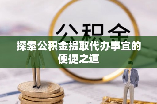 卫滨探索公积金提取代办事宜的便捷之道