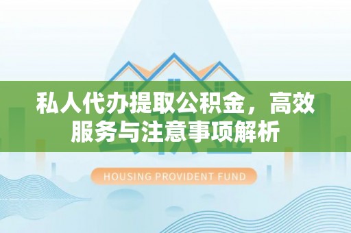 卫滨私人代办提取公积金，高效服务与注意事项解析