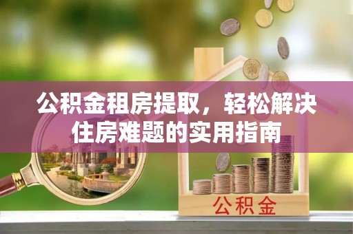 卫滨公积金租房提取，轻松解决住房难题的实用指南