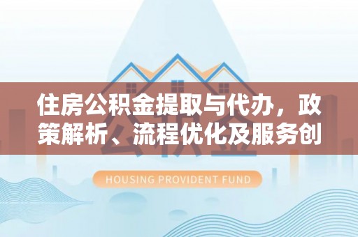 卫滨住房公积金提取与代办，政策解析、流程优化及服务创新