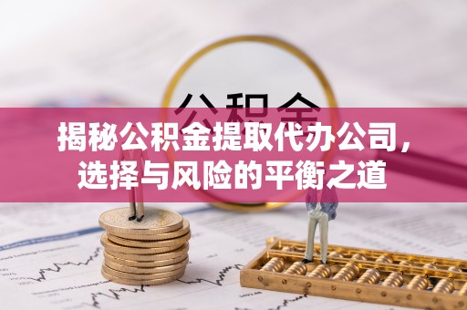 卫滨揭秘公积金提取代办公司，选择与风险的平衡之道