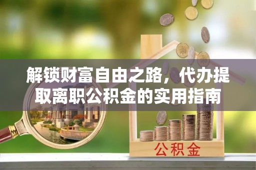 卫滨解锁财富自由之路，代办提取离职公积金的实用指南