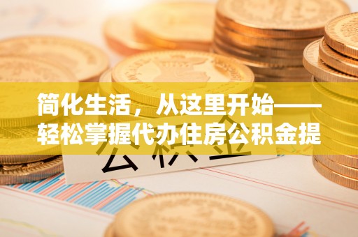 卫滨简化生活，从这里开始——轻松掌握代办住房公积金提取全流程